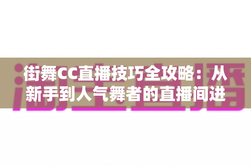 街舞CC直播技巧全攻略：从新手到人气舞者的直播间进阶实战指南
