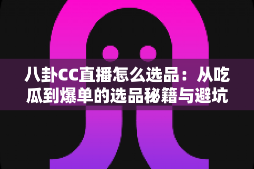 八卦CC直播怎么选品：从吃瓜到爆单的选品秘籍与避坑指南全解析