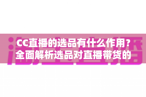CC直播的选品有什么作用?全面解析选品对直播带货的核心价值与实战技巧 CC直播的选品有什么作用?全面解析选品对直播带货的核心价值与实战技巧