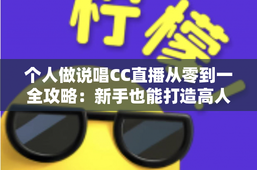 个人做说唱CC直播从零到一全攻略:新手也能打造高人气说唱直播间的实战指南 个人做说唱CC直播从零到一全攻略:新手也能打造高人气说唱直播间的实战指南