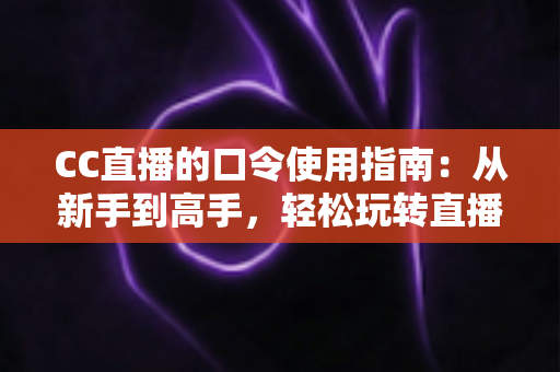 CC直播的口令使用指南:从新手到高手,轻松玩转直播间互动与福利领取的完整攻略 CC直播的口令使用指南:从新手到高手,轻松玩转直播间互动与福利领取的完整攻略