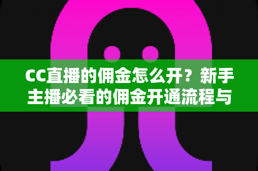 CC直播的佣金怎么开？新手主播必看的佣金开通流程与变现技巧全解析