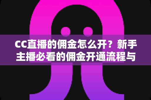 CC直播的佣金怎么开？新手主播必看的佣金开通流程与变现技巧全解析