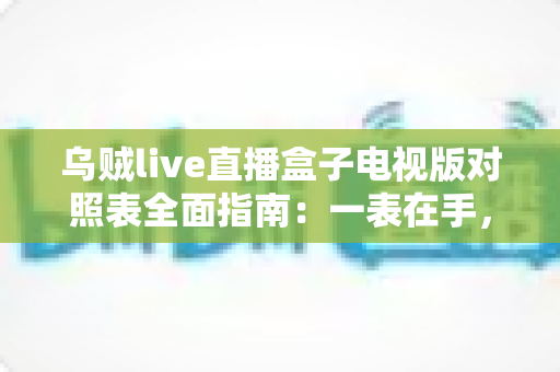 乌贼live直播盒子电视版对照表全面指南:一表在手,选版无忧,畅享大屏直播体验 乌贼live直播盒子电视版对照表全面指南:一表在手,选版无忧,畅享大屏直播体验