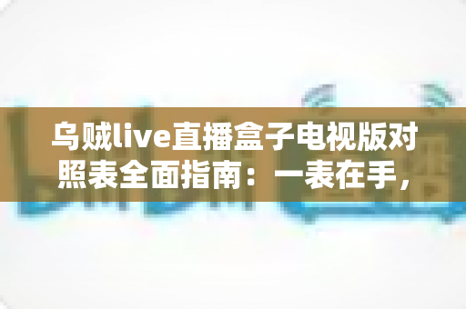 乌贼live直播盒子电视版对照表全面指南:一表在手,选版无忧,畅享大屏直播体验 乌贼live直播盒子电视版对照表全面指南:一表在手,选版无忧,畅享大屏直播体验