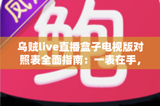乌贼live直播盒子电视版对照表全面指南：一表在手，选版无忧，畅享大屏直播体验