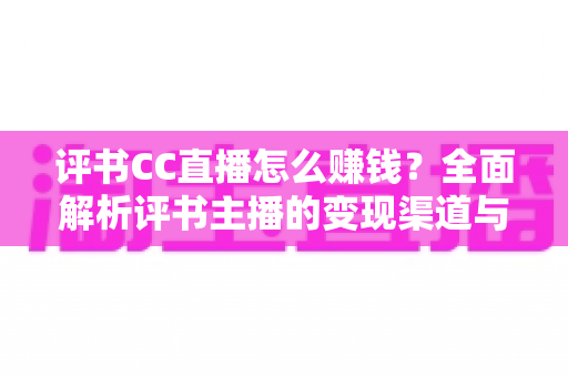 评书CC直播怎么赚钱？全面解析评书主播的变现渠道与增收实战攻略