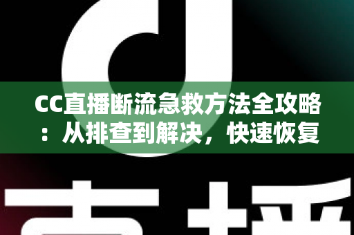 CC直播断流急救方法全攻略:从排查到解决,快速恢复流畅直播体验 CC直播断流急救方法全攻略:从排查到解决,快速恢复流畅直播体验