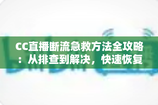CC直播断流急救方法全攻略:从排查到解决,快速恢复流畅直播体验 CC直播断流急救方法全攻略:从排查到解决,快速恢复流畅直播体验