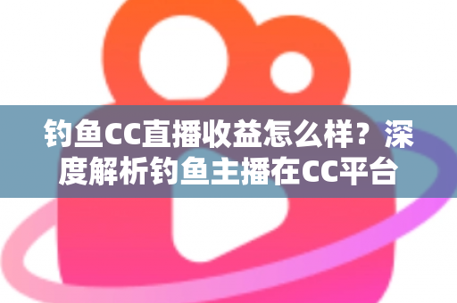 钓鱼CC直播收益怎么样？深度解析钓鱼主播在CC平台的真实收入与变现之道