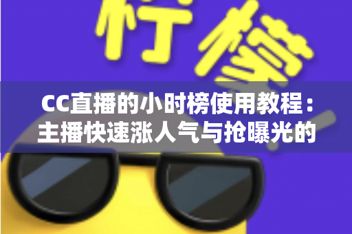 CC直播的小时榜使用教程：主播快速涨人气与抢曝光的实战冲榜指南
