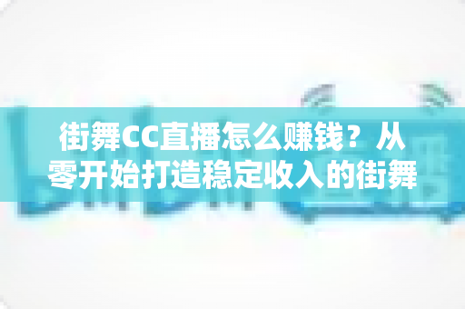 街舞CC直播怎么赚钱？从零开始打造稳定收入的街舞变现全攻略