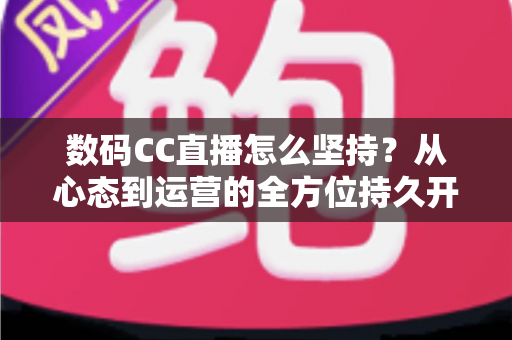 数码CC直播怎么坚持?从心态到运营的全方位持久开播指南 数码CC直播怎么坚持?从心态到运营的全方位持久开播指南