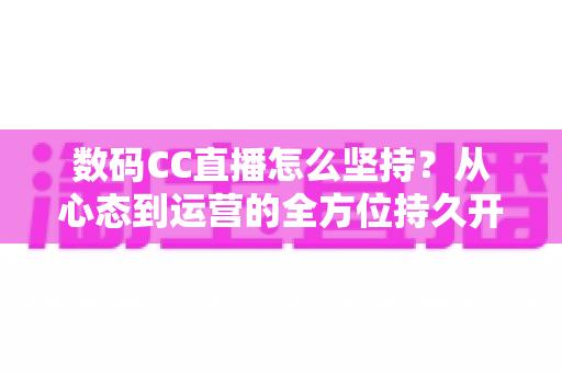 数码CC直播怎么坚持?从心态到运营的全方位持久开播指南 数码CC直播怎么坚持?从心态到运营的全方位持久开播指南