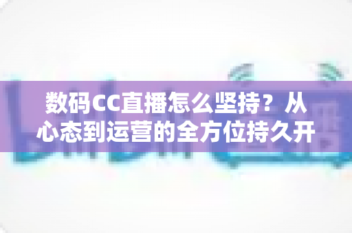 数码CC直播怎么坚持?从心态到运营的全方位持久开播指南 数码CC直播怎么坚持?从心态到运营的全方位持久开播指南