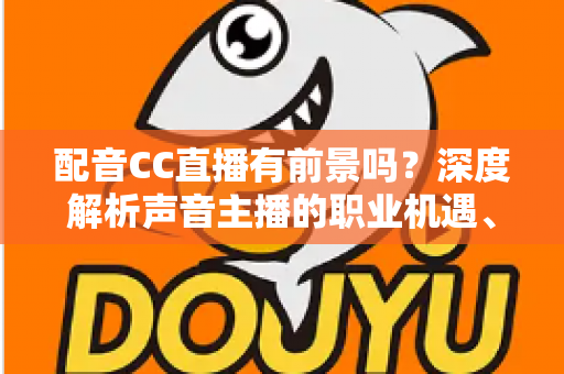 配音CC直播有前景吗？深度解析声音主播的职业机遇、变现路径与未来发展趋势