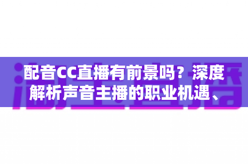 配音CC直播有前景吗？深度解析声音主播的职业机遇、变现路径与未来发展趋势