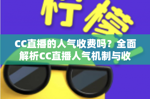 CC直播的人气收费吗？全面解析CC直播人气机制与收费真相的实用指南