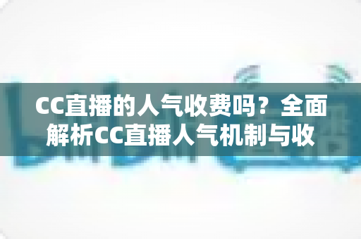 CC直播的人气收费吗？全面解析CC直播人气机制与收费真相的实用指南