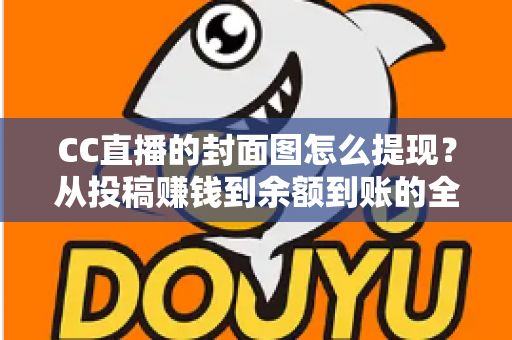CC直播的封面图怎么提现?从投稿赚钱到余额到账的全流程实战指南 CC直播的封面图怎么提现?从投稿赚钱到余额到账的全流程实战指南