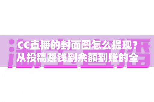 CC直播的封面图怎么提现?从投稿赚钱到余额到账的全流程实战指南 CC直播的封面图怎么提现?从投稿赚钱到余额到账的全流程实战指南