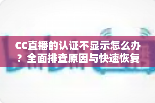 CC直播的认证不显示怎么办?全面排查原因与快速恢复认证标识的实用指南 CC直播的认证不显示怎么办?全面排查原因与快速恢复认证标识的实用指南