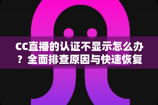 CC直播的认证不显示怎么办？全面排查原因与快速恢复认证标识的实用指南