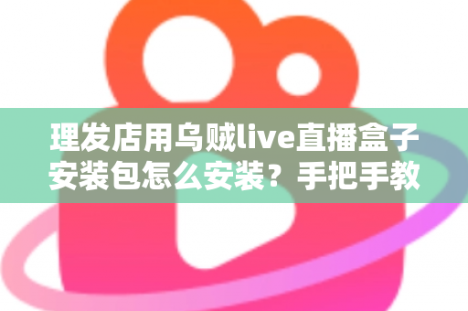 理发店用乌贼live直播盒子安装包怎么安装?手把手教你完成安装调试的完整实用教程 理发店用乌贼live直播盒子安装包怎么安装?手把手教你完成安装调试的完整实用教程