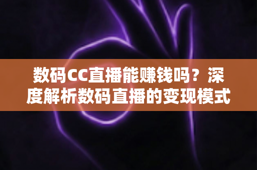 数码CC直播能赚钱吗？深度解析数码直播的变现模式、实操方法与真实收入前景