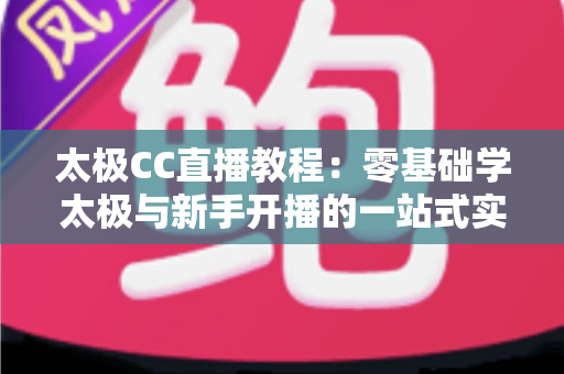 太极CC直播教程:零基础学太极与新手开播的一站式实战指南 太极CC直播教程:零基础学太极与新手开播的一站式实战指南
