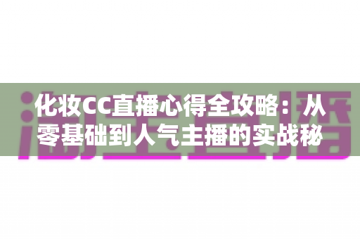 化妆CC直播心得全攻略:从零基础到人气主播的实战秘籍与运营心法 化妆CC直播心得全攻略:从零基础到人气主播的实战秘籍与运营心法
