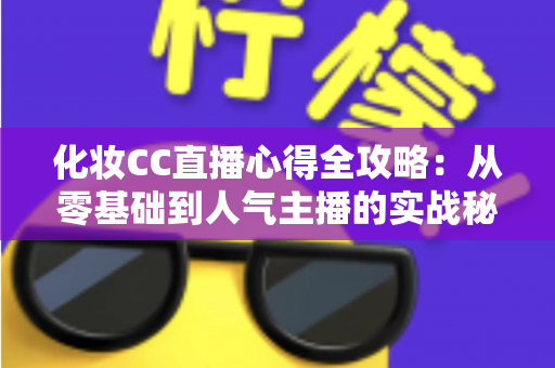 化妆CC直播心得全攻略:从零基础到人气主播的实战秘籍与运营心法 化妆CC直播心得全攻略:从零基础到人气主播的实战秘籍与运营心法