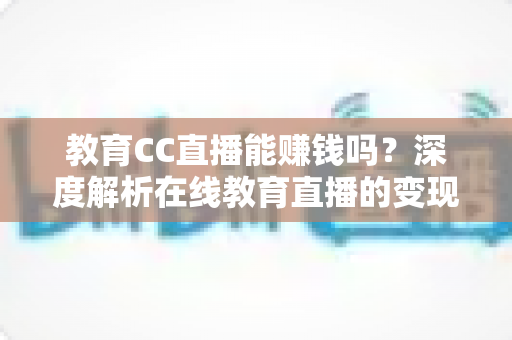 教育CC直播能赚钱吗？深度解析在线教育直播的变现潜力与实战攻略