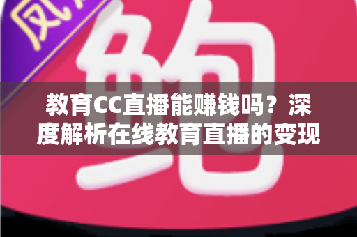 教育CC直播能赚钱吗？深度解析在线教育直播的变现潜力与实战攻略