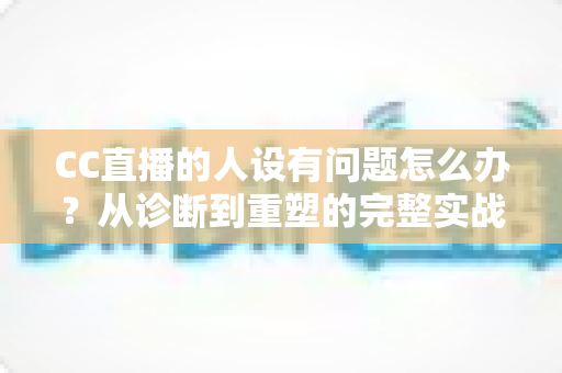 CC直播的人设有问题怎么办?从诊断到重塑的完整实战指南,助你打造真实又吸粉的直播形象 CC直播的人设有问题怎么办?从诊断到重塑的完整实战指南,助你打造真实又吸粉的直播形象