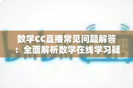 数学CC直播常见问题解答:全面解析数学在线学习疑惑,助你轻松上手高效提分 数学CC直播常见问题解答:全面解析数学在线学习疑惑,助你轻松上手高效提分