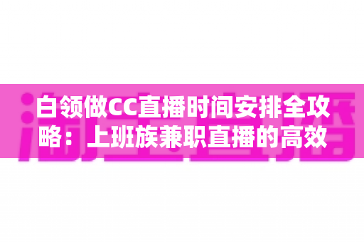 白领做CC直播时间安排全攻略:上班族兼职直播的高效时间管理指南 白领做CC直播时间安排全攻略:上班族兼职直播的高效时间管理指南
