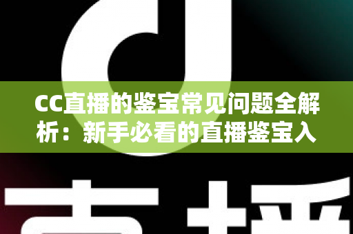 CC直播的鉴宝常见问题全解析:新手必看的直播鉴宝入门指南与避坑攻略 CC直播的鉴宝常见问题全解析:新手必看的直播鉴宝入门指南与避坑攻略