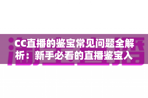 CC直播的鉴宝常见问题全解析:新手必看的直播鉴宝入门指南与避坑攻略 CC直播的鉴宝常见问题全解析:新手必看的直播鉴宝入门指南与避坑攻略