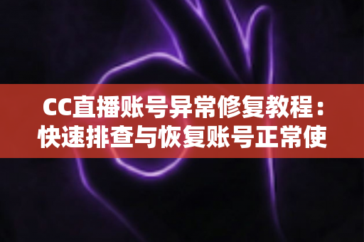 CC直播账号异常修复教程：快速排查与恢复账号正常使用的完整指南