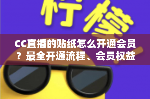 CC直播的贴纸怎么开通会员?最全开通流程、会员权益与避坑指南一文看懂 CC直播的贴纸怎么开通会员?最全开通流程、会员权益与避坑指南一文看懂