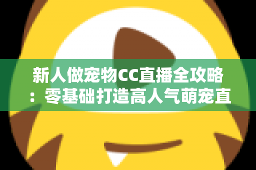 新人做宠物CC直播全攻略:零基础打造高人气萌宠直播间的实用指南 新人做宠物CC直播全攻略:零基础打造高人气萌宠直播间的实用指南