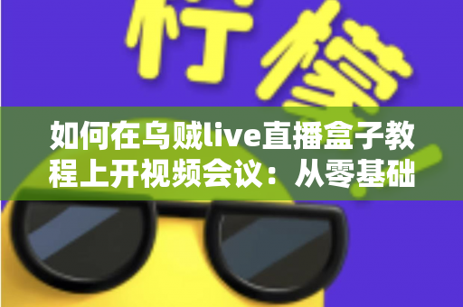 如何在乌贼live直播盒子教程上开视频会议:从零基础到熟练操作的全流程实用指南 如何在乌贼live直播盒子教程上开视频会议:从零基础到熟练操作的全流程实用指南