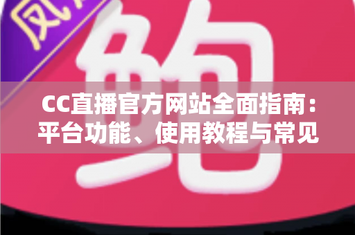 CC直播官方网站全面指南：平台功能、使用教程与常见问题深度解析