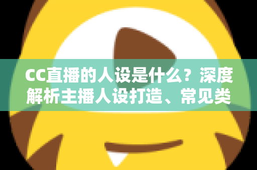 CC直播的人设是什么?深度解析主播人设打造、常见类型与运营全攻略 CC直播的人设是什么?深度解析主播人设打造、常见类型与运营全攻略