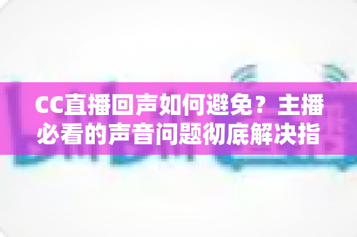 CC直播回声如何避免？主播必看的声音问题彻底解决指南