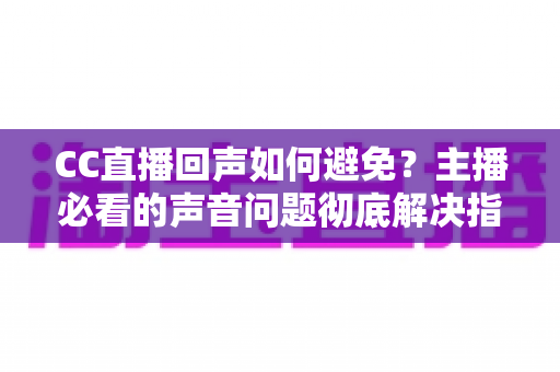 CC直播回声如何避免？主播必看的声音问题彻底解决指南