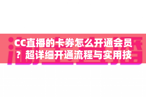 CC直播的卡券怎么开通会员？超详细开通流程与实用技巧全解析