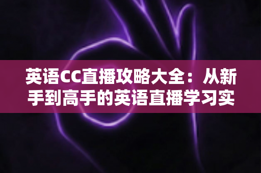 英语CC直播攻略大全:从新手到高手的英语直播学习实用指南与高效技巧解析 英语CC直播攻略大全:从新手到高手的英语直播学习实用指南与高效技巧解析