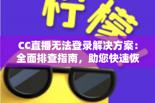 CC直播无法登录解决方案：全面排查指南，助您快速恢复正常观看体验